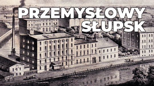 🏭 Jak Słupsk stał się przemysłowym centrum Pomorza ⚙️📜 – historia dawnych fabryk Słupska